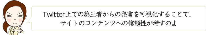 Twitter上での第三者からの発言を可視化することで、サイトのコンテンツへの信頼性が増すのよ